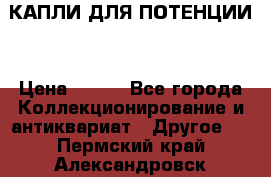 КАПЛИ ДЛЯ ПОТЕНЦИИ  › Цена ­ 990 - Все города Коллекционирование и антиквариат » Другое   . Пермский край,Александровск г.